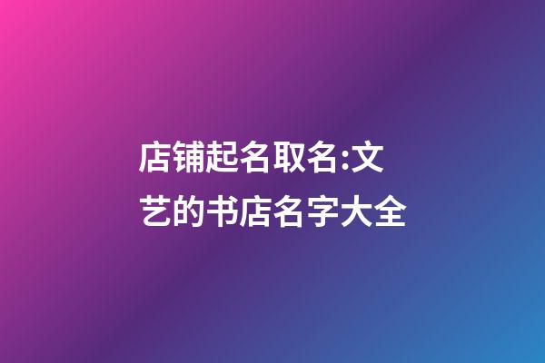 店铺起名取名:文艺的书店名字大全-第1张-店铺起名-玄机派