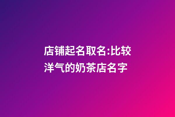 店铺起名取名:比较洋气的奶茶店名字-第1张-店铺起名-玄机派