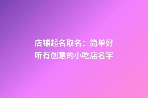 店铺起名取名：简单好听有创意的小吃店名字-第1张-店铺起名-玄机派