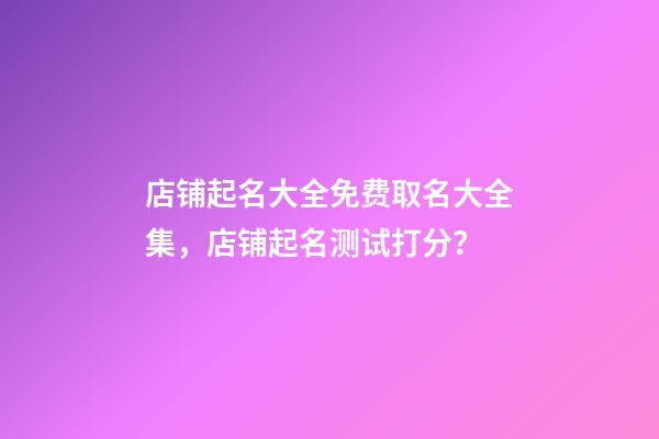 店铺起名大全免费取名大全集，店铺起名测试打分？