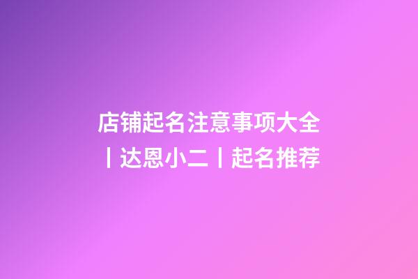 店铺起名注意事项大全丨达恩小二丨起名推荐-第1张-店铺起名-玄机派