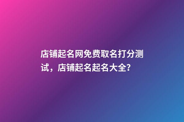 店铺起名网免费取名打分测试，店铺起名起名大全？
