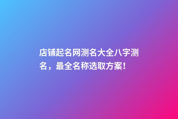 店铺起名网测名大全八字测名，最全名称选取方案！-第1张-店铺起名-玄机派