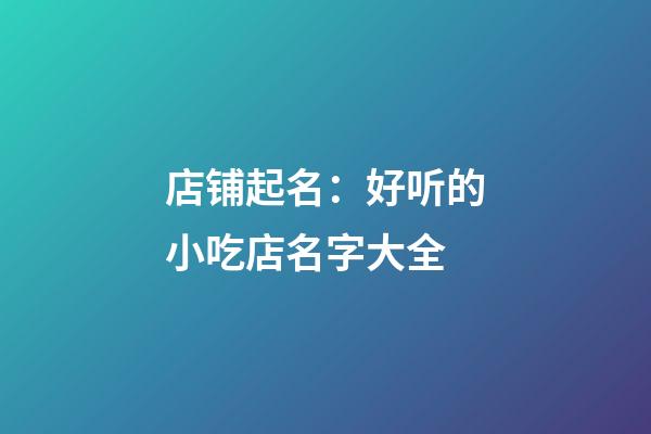 店铺起名：好听的小吃店名字大全-第1张-店铺起名-玄机派