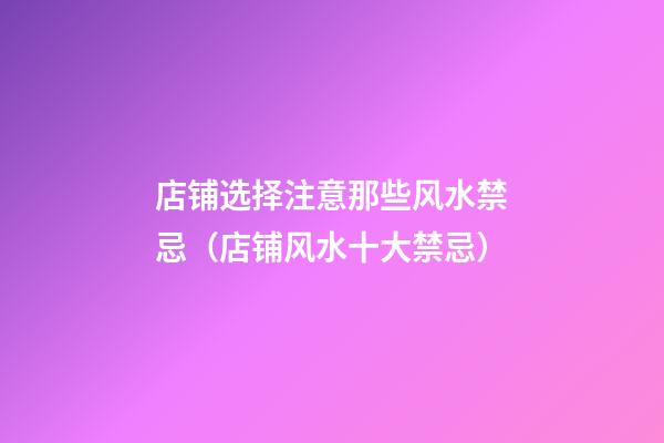 店铺选择注意那些风水禁忌（店铺风水十大禁忌）