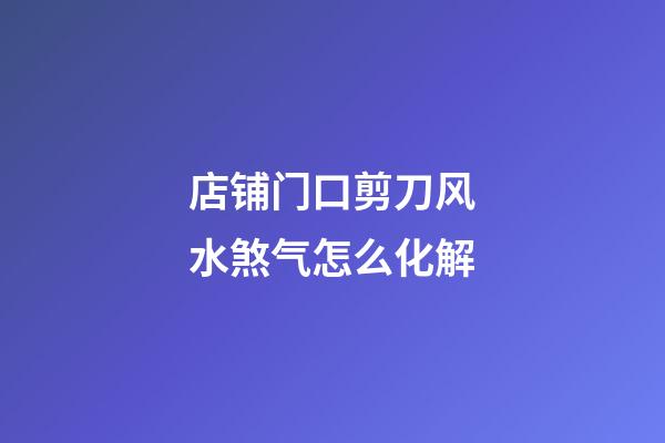 店铺门口剪刀风水煞气怎么化解