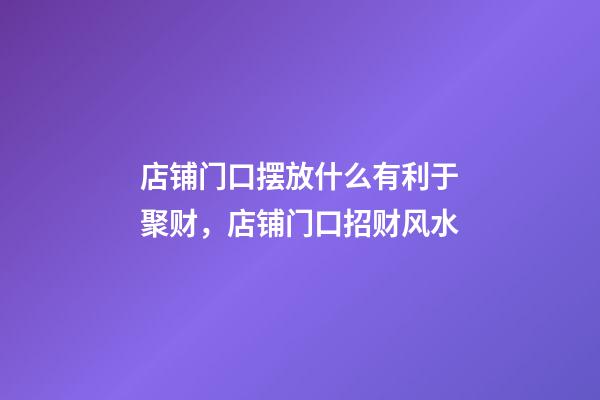店铺门口摆放什么有利于聚财，店铺门口招财风水