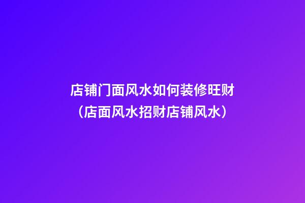 店铺门面风水如何装修旺财（店面风水招财店铺风水）
