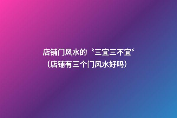 店铺门风水的〝三宜三不宜〞（店铺有三个门风水好吗）