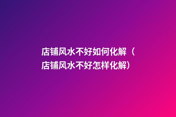 店铺风水不好如何化解（店铺风水不好怎样化解）