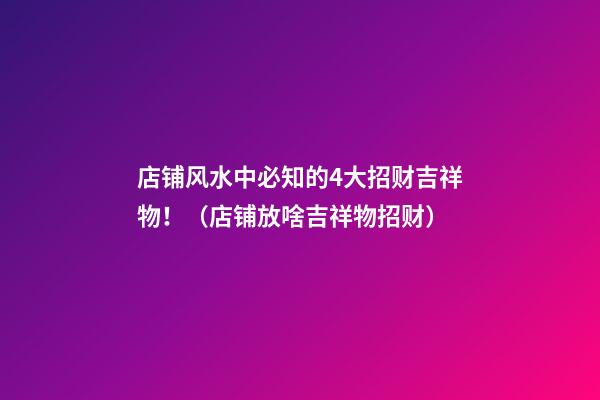 店铺风水中必知的4大招财吉祥物！（店铺放啥吉祥物招财）