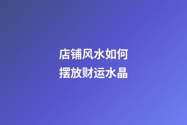 店铺风水如何摆放财运水晶