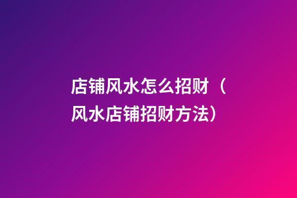 店铺风水怎么招财（风水店铺招财方法）