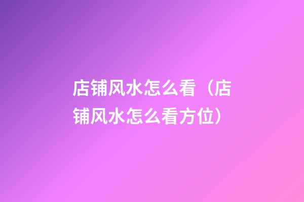 店铺风水怎么看（店铺风水怎么看方位）