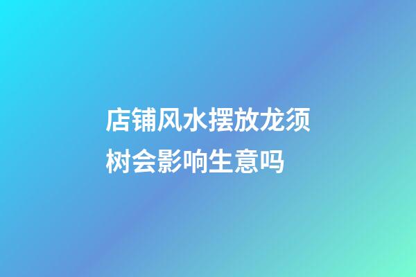 店铺风水摆放龙须树会影响生意吗