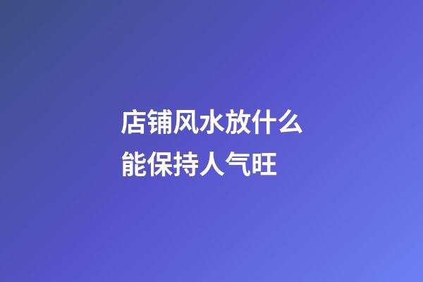 店铺风水放什么能保持人气旺