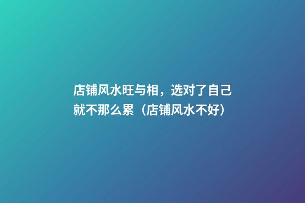 店铺风水旺与相，选对了自己就不那么累（店铺风水不好）