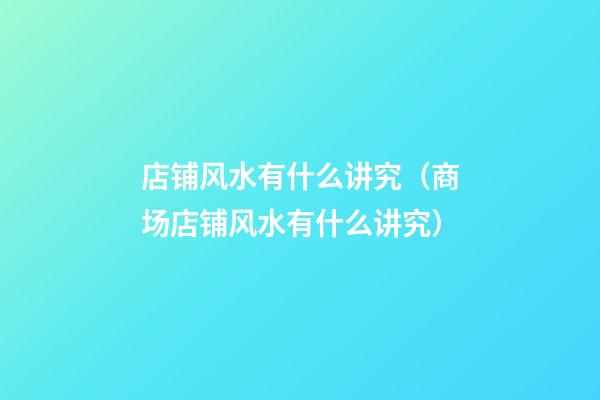 店铺风水有什么讲究（商场店铺风水有什么讲究）