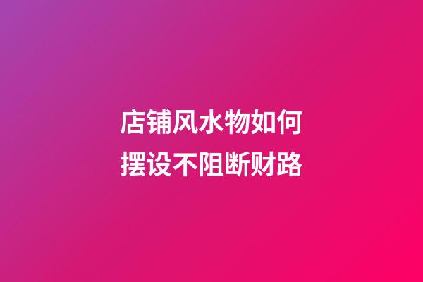 店铺风水物如何摆设不阻断财路