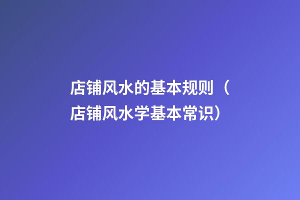 店铺风水的基本规则（店铺风水学基本常识）