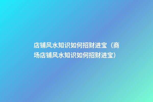 店铺风水知识如何招财进宝（商场店铺风水知识如何招财进宝）