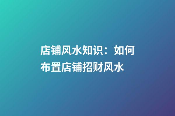 店铺风水知识：如何布置店铺招财风水