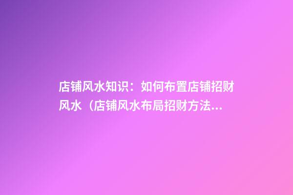 店铺风水知识：如何布置店铺招财风水（店铺风水布局招财方法）