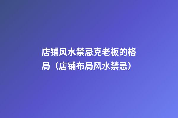 店铺风水禁忌克老板的格局（店铺布局风水禁忌）