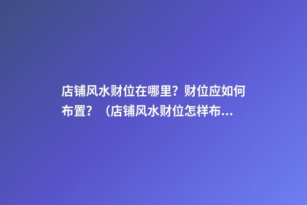 店铺风水财位在哪里？财位应如何布置？（店铺风水财位怎样布置）