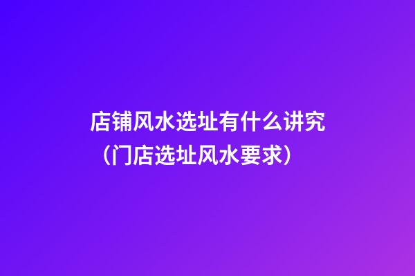 店铺风水选址有什么讲究（门店选址风水要求）
