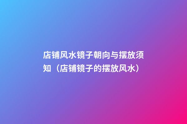店铺风水镜子朝向与摆放须知（店铺镜子的摆放风水）