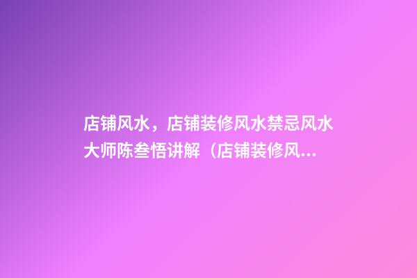 店铺风水，店铺装修风水禁忌风水大师陈叁悟讲解（店铺装修风水讲究）