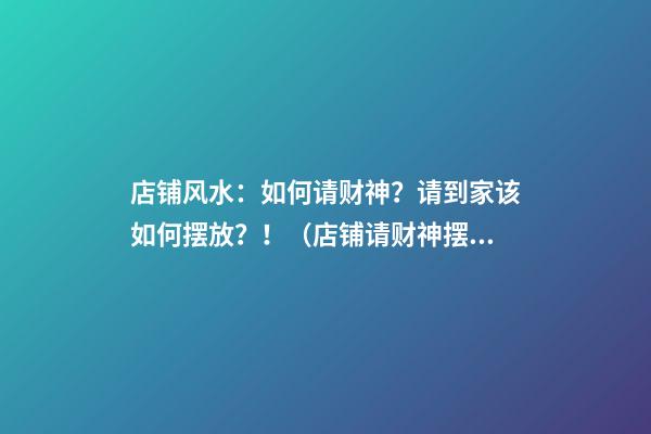 店铺风水：如何请财神？请到家该如何摆放？！（店铺请财神摆放的位置）