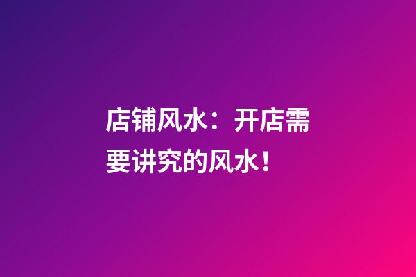 店铺风水：开店需要讲究的风水！