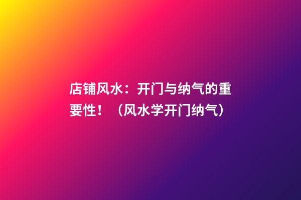 店铺风水：开门与纳气的重要性！（风水学开门纳气）