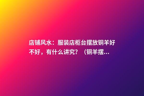 店铺风水：服装店柜台摆放铜羊好不好，有什么讲究？（铜羊摆件风水摆放）