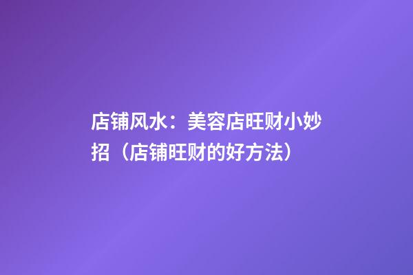 店铺风水：美容店旺财小妙招（店铺旺财的好方法）
