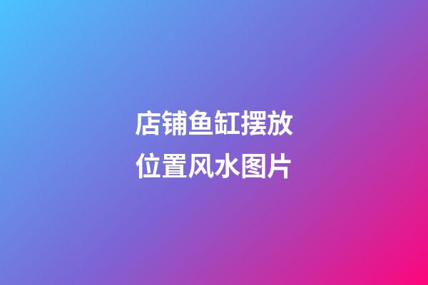 店铺鱼缸摆放位置风水图片