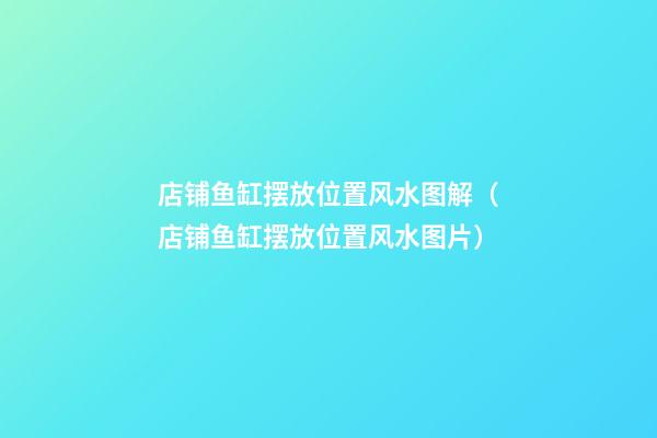 店铺鱼缸摆放位置风水图解（店铺鱼缸摆放位置风水图片）