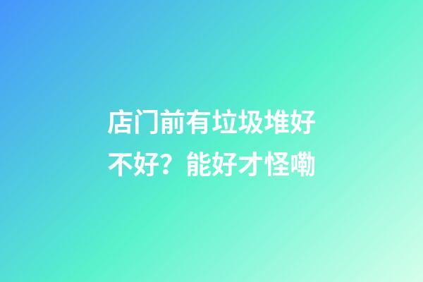 店门前有垃圾堆好不好？能好才怪嘞