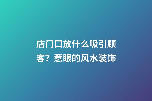 店门口放什么吸引顾客？惹眼的风水装饰