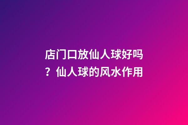 店门口放仙人球好吗？仙人球的风水作用