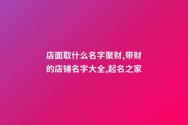 店面取什么名字聚财,带财的店铺名字大全,起名之家-第1张-店铺起名-玄机派