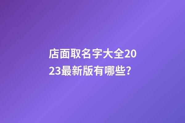 店面取名字大全2023最新版有哪些？-第1张-店铺起名-玄机派