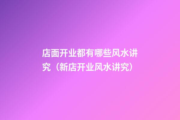 店面开业都有哪些风水讲究（新店开业风水讲究）