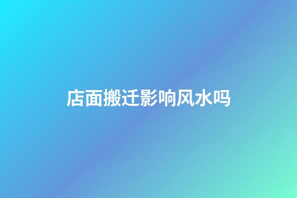 店面搬迁影响风水吗