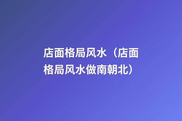 店面格局风水（店面格局风水做南朝北）