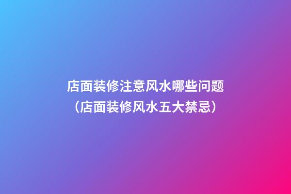 店面装修注意风水哪些问题（店面装修风水五大禁忌）