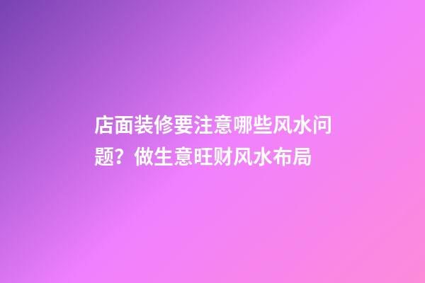 店面装修要注意哪些风水问题？做生意旺财风水布局