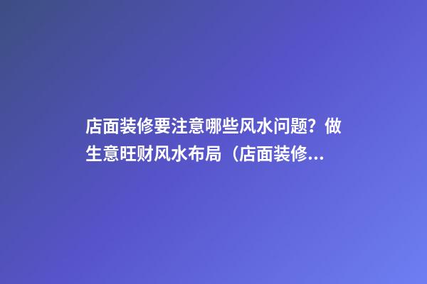 店面装修要注意哪些风水问题？做生意旺财风水布局（店面装修风水五大禁忌）
